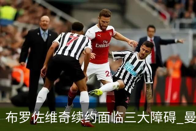 布罗佐维奇续约面临三大障碍 曼联巴黎正在关注他