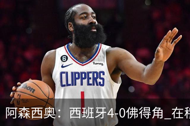 阿森西奥：西班牙4-0佛得角 在穆里尼奥带领下对西甲夺冠很有信心